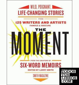 THE MOMENT: WILD, POIGNANT, LIFE-CHANGING, STORIES FROM 125 WRTIERS AND ARTISTS
