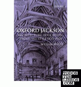 JACKSON: OXFORD JACKSON. ARCHITECTURE, EDUCATION, STATUS AND STYLE 1835-1924