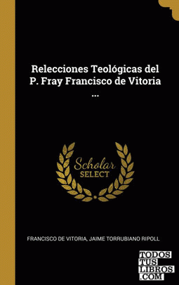 Relecciones Teológicas del P. Fray Francisco de Vitoria ...