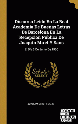 Discurso Leído En La Real Academia De Buenas Letras De Barcelona En La Recepción Pública De Joaquín Miret Y Sans