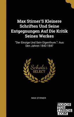 Max Stirner'S Kleinere Schriften Und Seine Entgegnungen Auf Die Kritik Seines Werkes