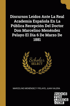 Discursos Leidos Ante La Real Academia Española En La Pública Recepción Del Doctor Don Marcelino Menéndez Pelayo El Dia 6 De Marzo De 1881