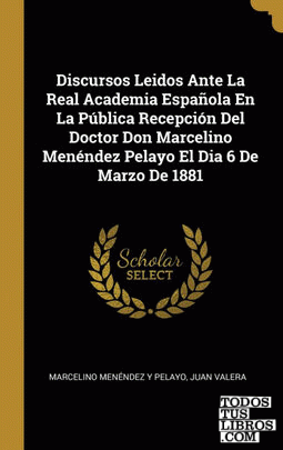 Discursos Leidos Ante La Real Academia Española En La Pública Recepción Del Doctor Don Marcelino Menéndez Pelayo El Dia 6 De Marzo De 1881