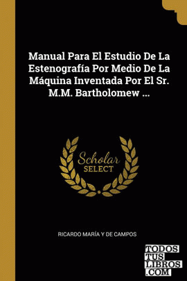 Manual Para El Estudio De La Estenografía Por Medio De La Máquina Inventada Por El Sr. M.M. Bartholomew ...