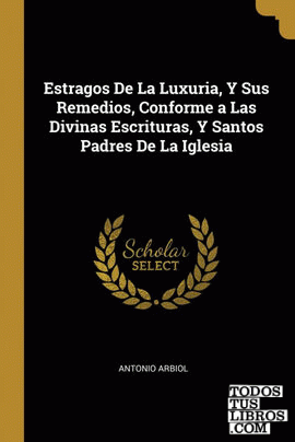 Estragos De La Luxuria, Y Sus Remedios, Conforme a Las Divinas Escrituras, Y Santos Padres De La Iglesia