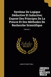 Système De Logique Déductive Et Inductive; Exposé Des Principes De La Preuve Et Des Méthodes De Recherche Scientifique; Volume 1
