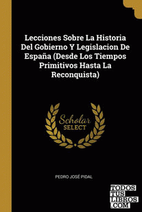 Lecciones Sobre La Historia Del Gobierno Y Legislacion De España (Desde Los Tiempos Primitivos Hasta La Reconquista)
