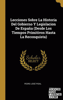 Lecciones Sobre La Historia Del Gobierno Y Legislacion De España (Desde Los Tiempos Primitivos Hasta La Reconquista)