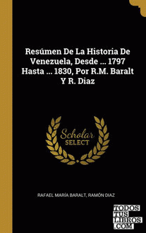 Resúmen De La Historia De Venezuela, Desde ... 1797 Hasta ... 1830, Por R.M. Baralt Y R. Diaz