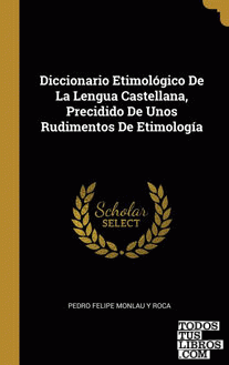 Diccionario Etimológico De La Lengua Castellana, Precidido De Unos Rudimentos De Etimología
