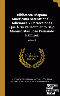 Biblioteca Hispano Americana Setentrional--Adiciones Y Correcciones Que Á Su Fallecimiento Dejó Manuscritas José Fernando Ramírez; Volume 1