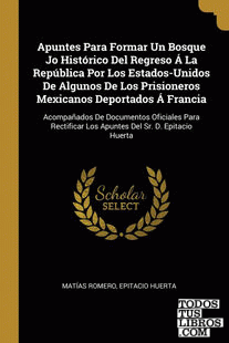 Apuntes Para Formar Un Bosque Jo Histórico Del Regreso Á La República Por Los Estados-Unidos De Algunos De Los Prisioneros Mexicanos Deportados Á Francia