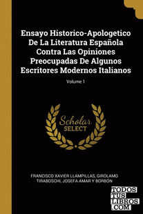Ensayo Historico-Apologetico De La Literatura Española Contra Las Opiniones Preocupadas De Algunos Escritores Modernos Italianos; Volume 1
