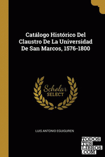 Catálogo Histórico Del Claustro De La Universidad De San Marcos, 1576-1800