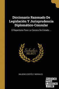 Diccionario Razonado De Legislación Y Jurisprudencia Diplomático-Consular