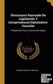 Diccionario Razonado De Legislación Y Jurisprudencia Diplomático-Consular