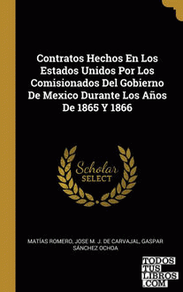 Contratos Hechos En Los Estados Unidos Por Los Comisionados Del Gobierno De Mexico Durante Los Años De 1865 Y 1866