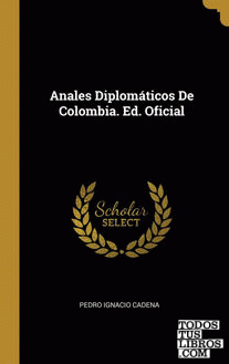 Anales Diplomáticos De Colombia. Ed. Oficial