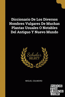 Diccionario De Los Diversos Nombres Vulgares De Muchas Plantas Usuales O Notables Del Antiguo Y Nuevo Mundo