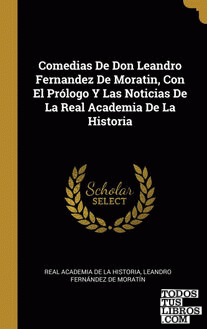 Comedias De Don Leandro Fernandez De Moratin, Con El Prólogo Y Las Noticias De La Real Academia De La Historia