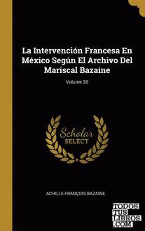 La Intervención Francesa En México Según El Archivo Del Mariscal Bazaine; Volume 20
