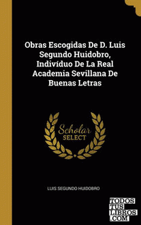 Obras Escogidas De D. Luis Segundo Huidobro, Indivíduo De La Real Academia Sevillana De Buenas Letras
