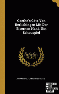 Goethe's Götz Von Berlichingen Mit Der Eisernen Hand, Ein Schauspiel