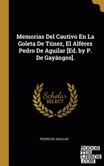 Memorias Del Cautivo En La Goleta De Túnez, El Alférez Pedro De Aguilar [Ed. by P. De Gayángos].