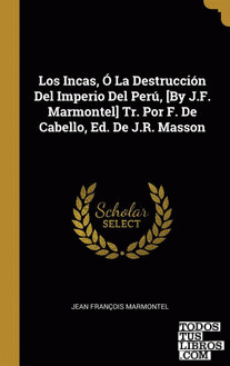 Los Incas, Ó La Destrucción Del Imperio Del Perú, [By J.F. Marmontel] Tr. Por F. De Cabello, Ed. De J.R. Masson