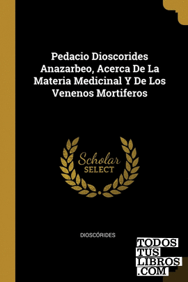 Pedacio Dioscorides Anazarbeo, Acerca De La Materia Medicinal Y De Los Venenos M