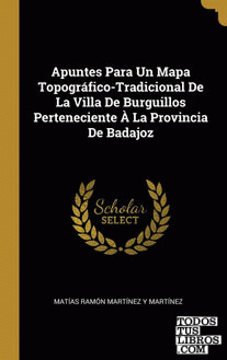 Apuntes Para Un Mapa Topográfico-Tradicional De La Villa De Burguillos Perteneciente À La Provincia De Badajoz