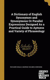 A Dictionary of English Synonymes and Synonymous Or Parallel Expressions Designed As a Practical Guide to Aptness and Variety of Phraseology