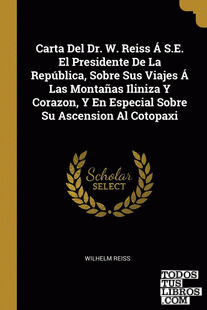 Carta Del Dr. W. Reiss Á S.E. El Presidente De La República, Sobre Sus Viajes Á Las Montañas Iliniza Y Corazon, Y En Especial Sobre Su Ascension Al Cotopaxi