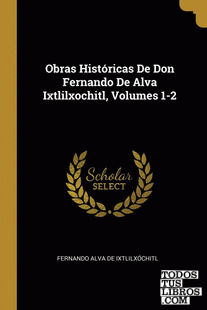 Obras Históricas De Don Fernando De Alva Ixtlilxochitl, Volumes 1-2 Obras Históricas De Don Fernando De Alva Ixtlilxochitl, Volumes 1-2