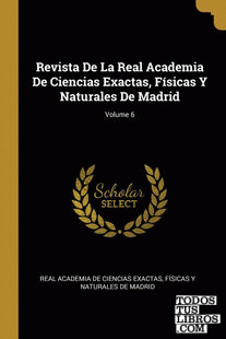 Revista De La Real Academia De Ciencias Exactas, Físicas Y Naturales De Madrid; Volume 6