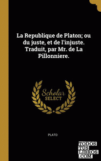 La Republique de Platon; ou du juste, et de l'injuste. Traduit, par Mr. de La Pillonniere.