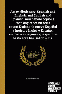 A new dictionary, Spanish and English, and English and Spanish, much more copious than any other hitherto extant.Dicionario nuevo Español y Ingles, y Ingles y Español; mucho mas copioso que quantos hasta aora han salido à luz.
