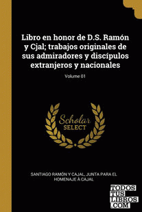 Libro en honor de D.S. Ramón y Cjal; trabajos originales de sus admiradores y discípulos extranjeros y nacionales; Volume 01