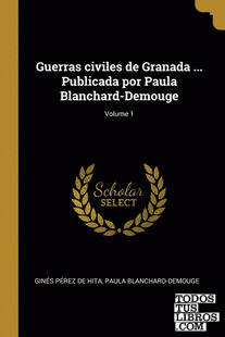 Guerras civiles de Granada ... Publicada por Paula Blanchard-Demouge; Volume 1