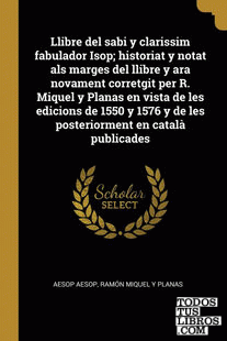 Llibre del sabi y clarissim fabulador Isop; historiat y notat als marges del llibre y ara novament corretgit per R. Miquel y Planas en vista de les edicions de 1550 y 1576 y de les posteriorment en català publicades