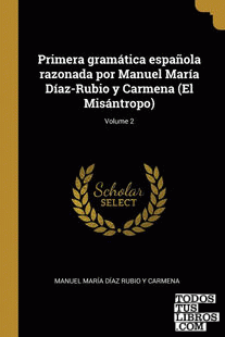 Primera gramática española razonada por Manuel María Díaz-Rubio y Carmena (El Misántropo); Volume 2
