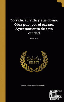 Zorrilla; su vida y sus obras. Obra pub. por el excmo. Ayuntamiento de esta ciudad; Volume 1