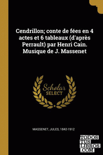 Cendrillon; conte de fées en 4 actes et 6 tableaux (d'après Perrault) par Henri Cain. Musique de J. Massenet