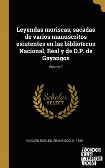 Leyendas moriscas; sacadas de varios manuscritos existentes en las bibliotecus Nacional, Real y de D.P. de Gayangos; Volume 1
