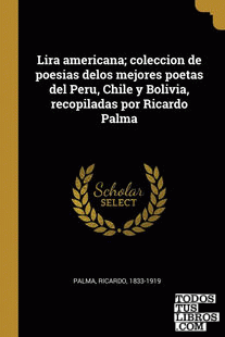 Lira americana; coleccion de poesias delos mejores poetas del Peru, Chile y Bolivia, recopiladas por Ricardo Palma