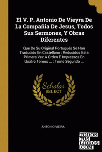 El V. P. Antonio De Vieyra De La Compañia De Jesus, Todos Sus Sermones, Y Obras Diferentes
