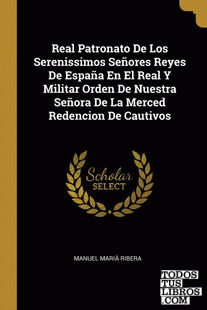 Real Patronato De Los Serenissimos Señores Reyes De España En El Real Y Militar Orden De Nuestra Señora De La Merced Redencion De Cautivos