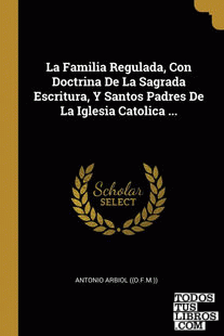La Familia Regulada, Con Doctrina De La Sagrada Escritura, Y Santos Padres De La Iglesia Catolica ...