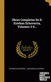 Obras Completas De D. Esteban Echeverria, Volumes 3-4...