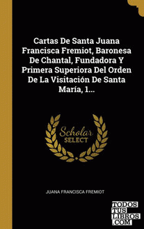 Cartas De Santa Juana Francisca Fremiot, Baronesa De Chantal, Fundadora Y Primera Superiora Del Orden De La Visitación De Santa María, 1...